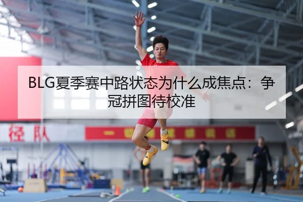 BLG夏季赛中路状态为什么成焦点：争冠拼图待校准