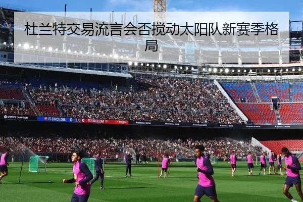 杜兰特交易流言会否搅动太阳队新赛季格局