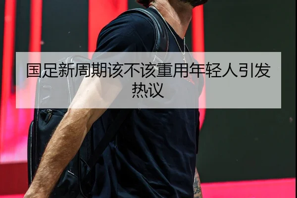 国足新周期该不该重用年轻人引发热议