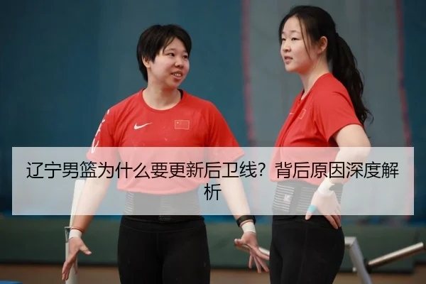 辽宁男篮为什么要更新后卫线？背后原因深度解析