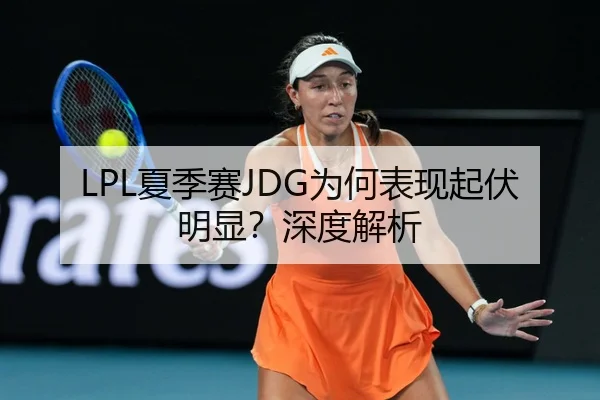 LPL夏季赛JDG为何表现起伏明显？深度解析