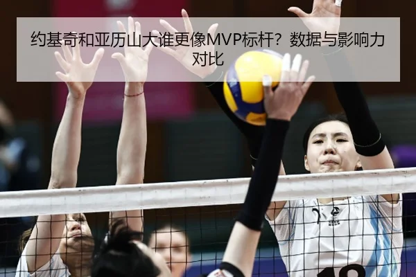 约基奇和亚历山大谁更像MVP标杆？数据与影响力对比