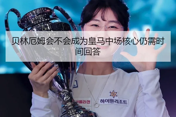贝林厄姆会不会成为皇马中场核心仍需时间回答