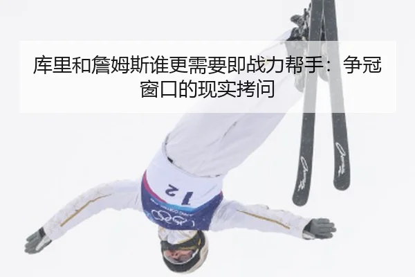 库里和詹姆斯谁更需要即战力帮手：争冠窗口的现实拷问