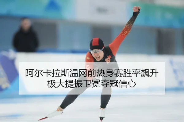 阿尔卡拉斯温网前热身赛胜率飙升 极大提振卫冕夺冠信心