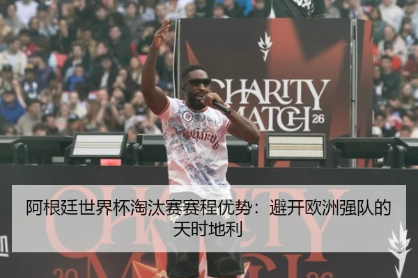 阿根廷世界杯淘汰赛赛程优势：避开欧洲强队的天时地利