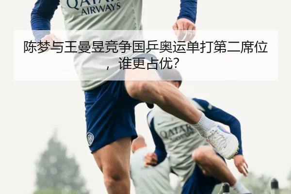 陈梦与王曼昱竞争国乒奥运单打第二席位，谁更占优？