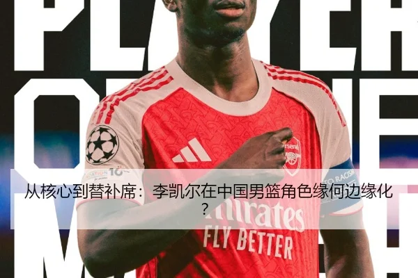 从核心到替补席：李凯尔在中国男篮角色缘何边缘化？
