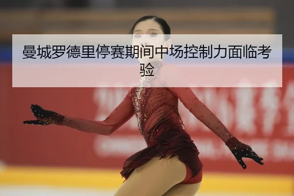 曼城罗德里停赛期间中场控制力面临考验