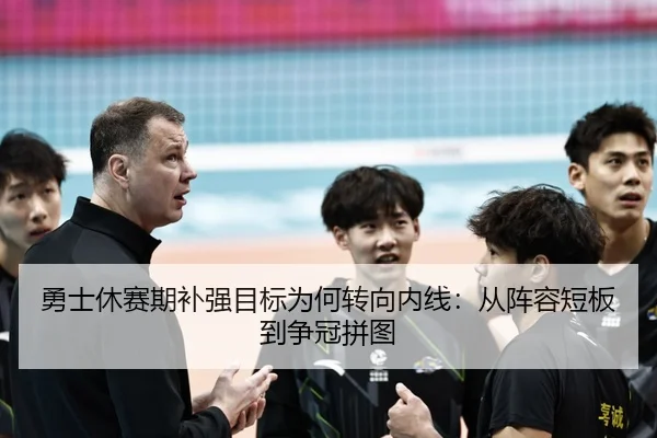 勇士休赛期补强目标为何转向内线：从阵容短板到争冠拼图