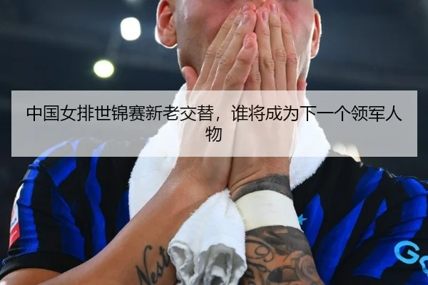 中国女排世锦赛新老交替，谁将成为下一个领军人物