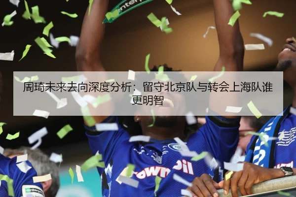 周琦未来去向深度分析：留守北京队与转会上海队谁更明智