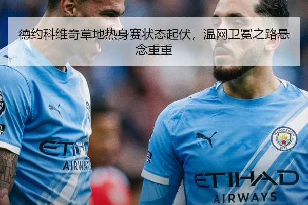 德约科维奇草地热身赛状态起伏，温网卫冕之路悬念重重