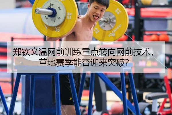 郑钦文温网前训练重点转向网前技术，草地赛季能否迎来突破？