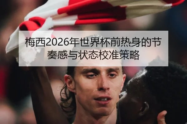 梅西2026年世界杯前热身的节奏感与状态校准策略