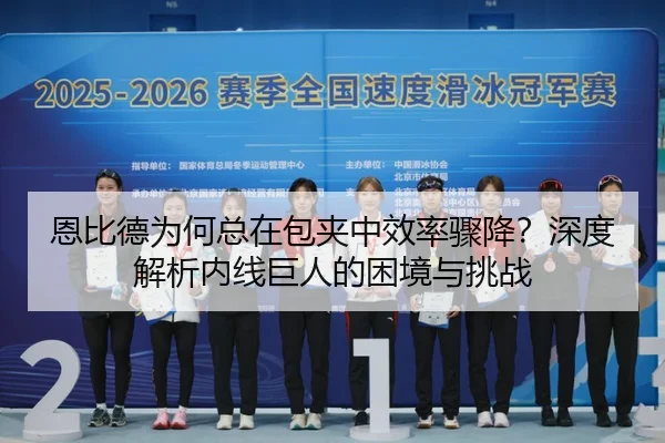 恩比德为何总在包夹中效率骤降？深度解析内线巨人的困境与挑战