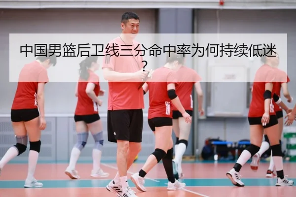 中国男篮后卫线三分命中率为何持续低迷？