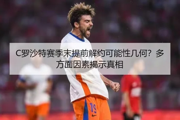 C罗沙特赛季末提前解约可能性几何？多方面因素揭示真相