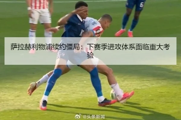 萨拉赫利物浦续约僵局:下赛季进攻体系面临重大考验