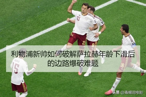 利物浦新帅如何破解萨拉赫年龄下滑后的边路爆破难题