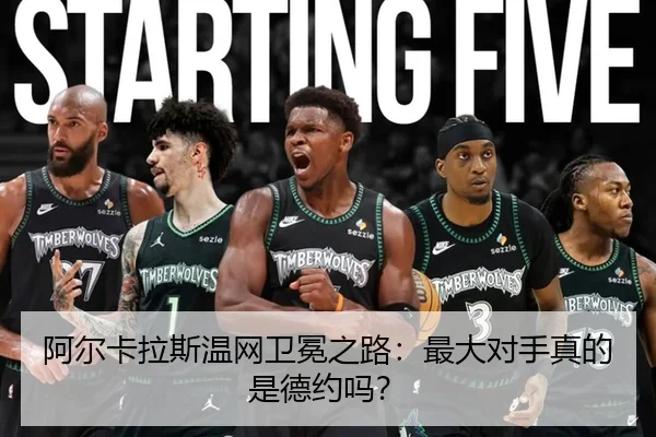 阿尔卡拉斯温网卫冕之路：最大对手真的是德约吗？