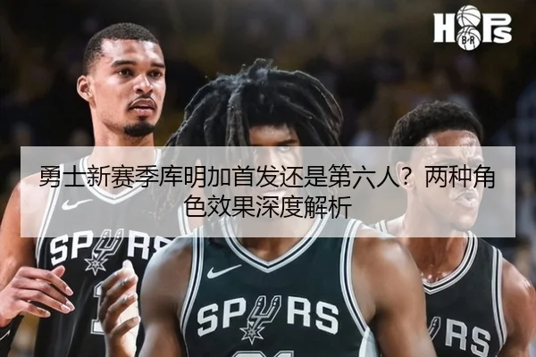 勇士新赛季库明加首发还是第六人？两种角色效果深度解析