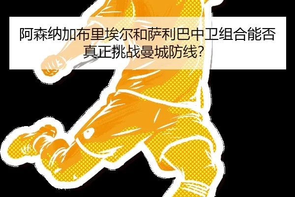 阿森纳加布里埃尔和萨利巴中卫组合能否真正挑战曼城防线？