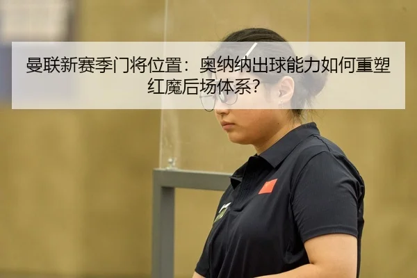 曼联新赛季门将位置：奥纳纳出球能力如何重塑红魔后场体系？