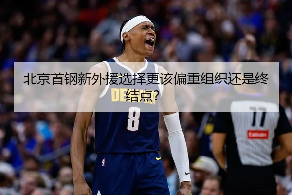 北京首钢新外援选择更该偏重组织还是终结点？