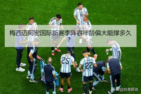 梅西迈阿密国际新赛季阵容年龄偏大能撑多久？